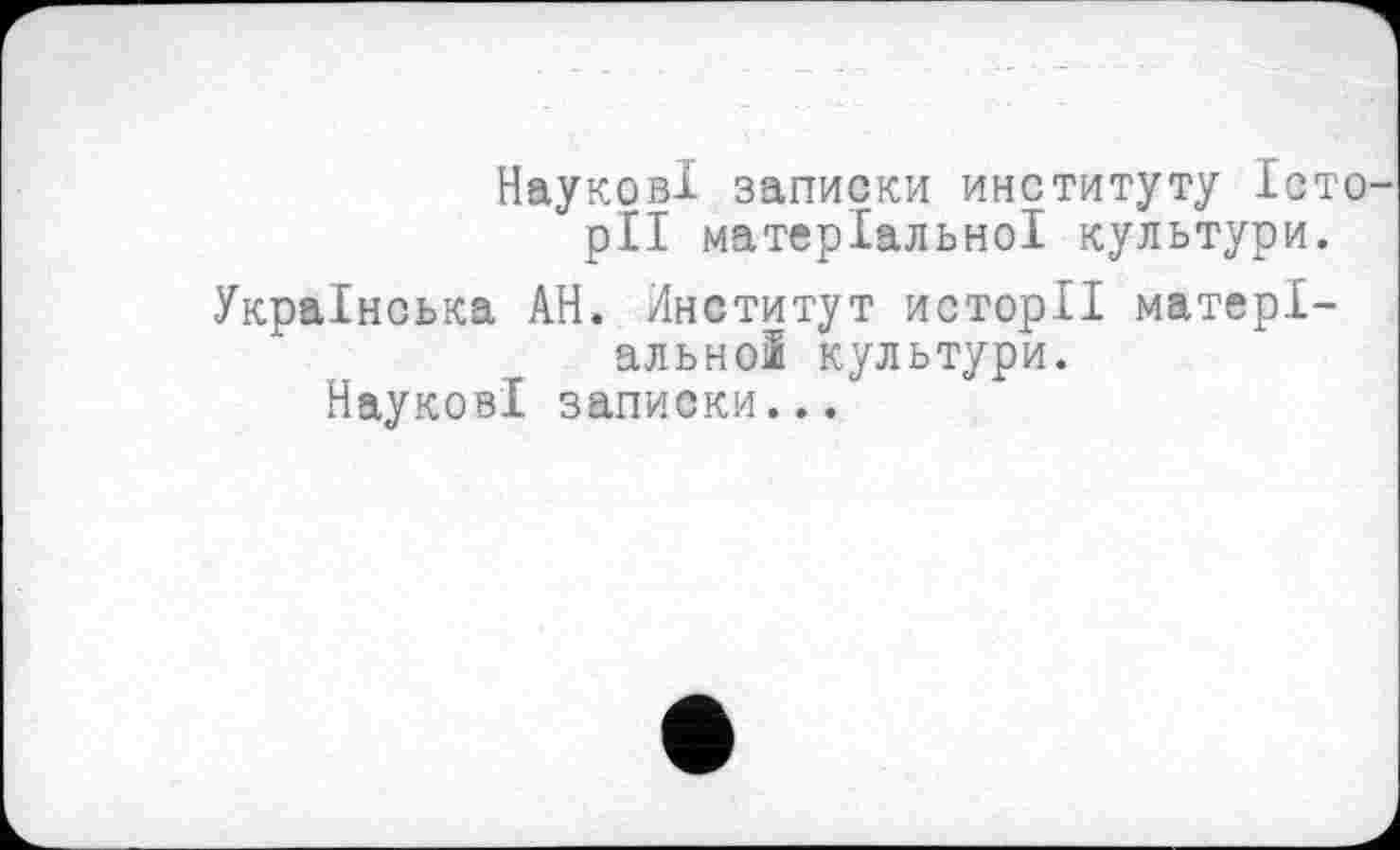 ﻿Наукові записки институту Істо pli матеріальної культури.
Українська АН. Институт исторІІ матеріальної культури.
Наукові записки...